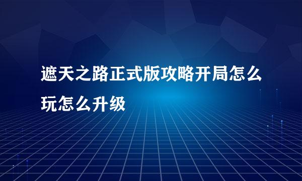 遮天之路正式版攻略开局怎么玩怎么升级