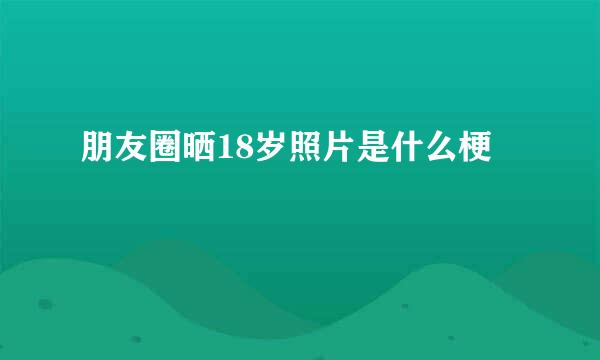 朋友圈晒18岁照片是什么梗