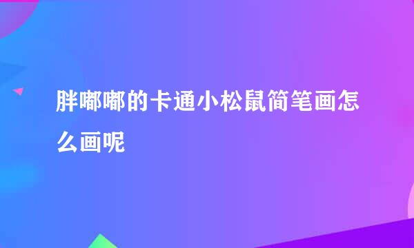 胖嘟嘟的卡通小松鼠简笔画怎么画呢