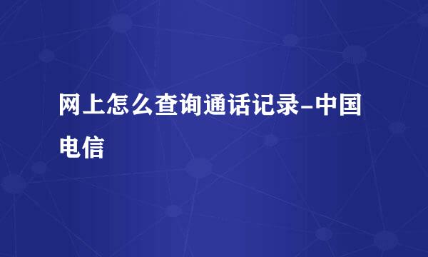 网上怎么查询通话记录-中国电信