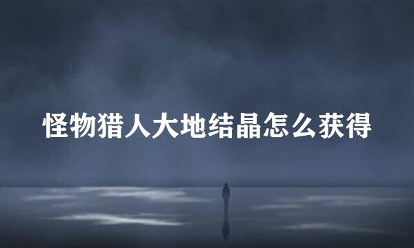 怪物猎人大地结晶怎么获得