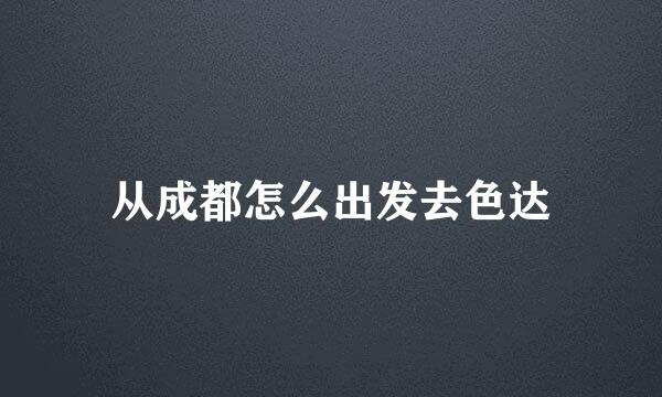 从成都怎么出发去色达