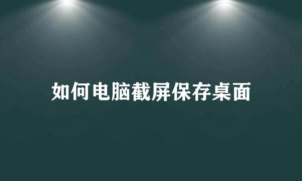 如何电脑截屏保存桌面