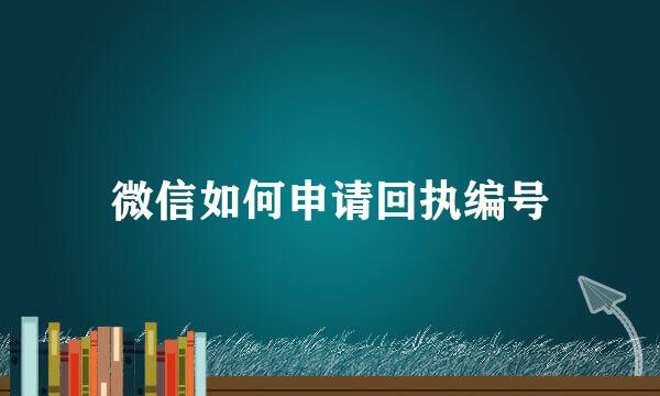 微信如何申请回执编号