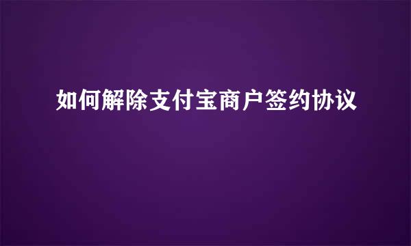 如何解除支付宝商户签约协议