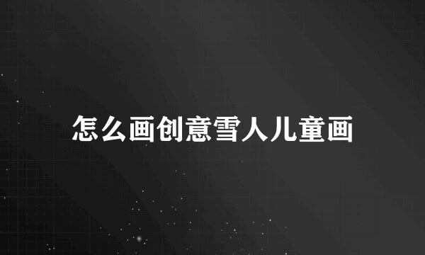 怎么画创意雪人儿童画
