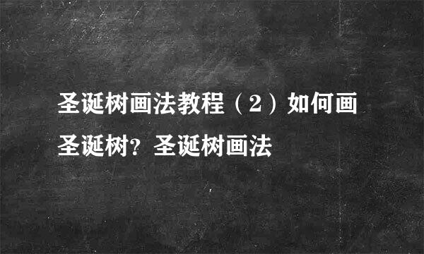 圣诞树画法教程（2）如何画圣诞树？圣诞树画法