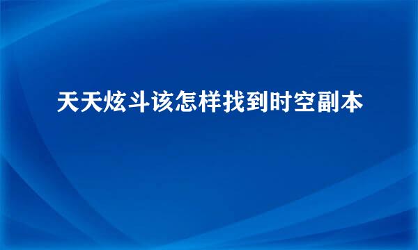 天天炫斗该怎样找到时空副本