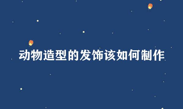 动物造型的发饰该如何制作