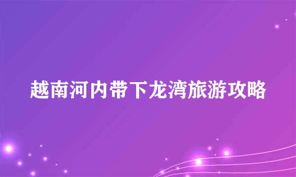 越南河内带下龙湾旅游攻略