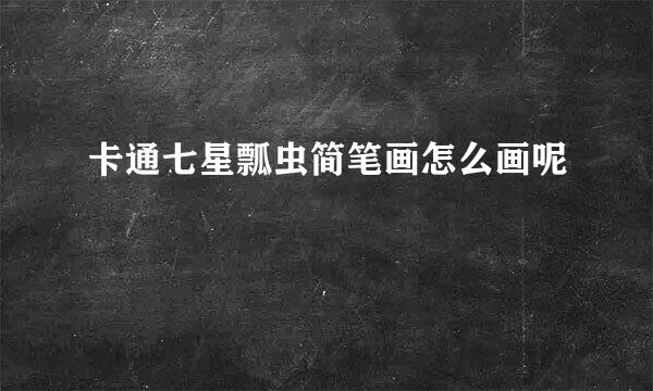 卡通七星瓢虫简笔画怎么画呢