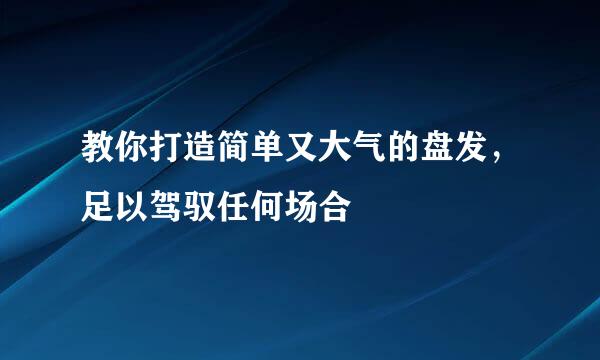 教你打造简单又大气的盘发，足以驾驭任何场合