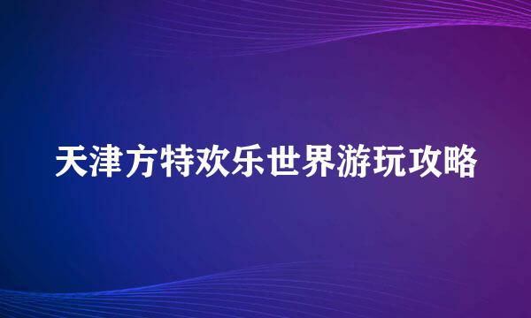天津方特欢乐世界游玩攻略