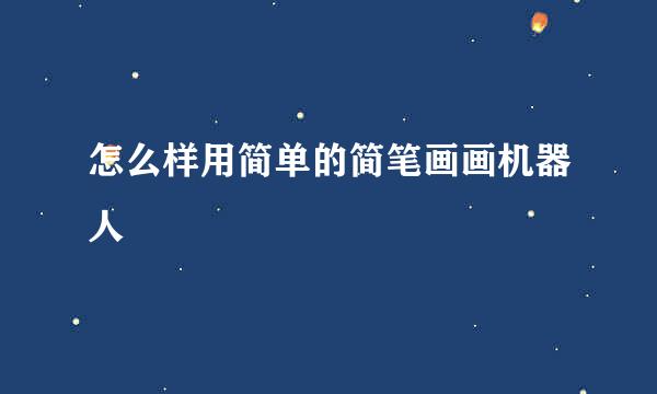 怎么样用简单的简笔画画机器人