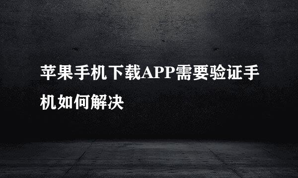 苹果手机下载APP需要验证手机如何解决