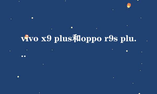 vivo x9 plus和oppo r9s plus哪个好呢