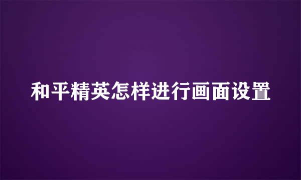 和平精英怎样进行画面设置