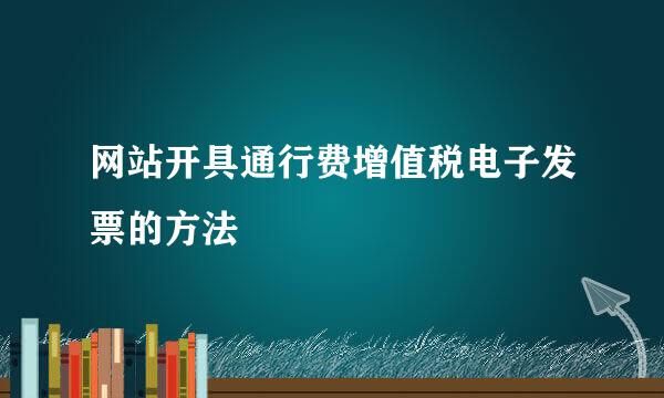 网站开具通行费增值税电子发票的方法