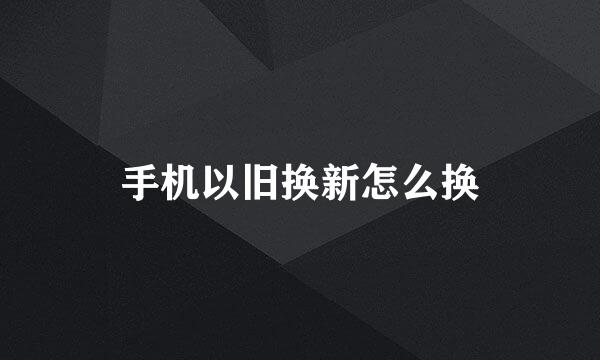 手机以旧换新怎么换