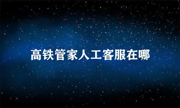 高铁管家人工客服在哪