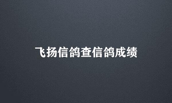 飞扬信鸽查信鸽成绩