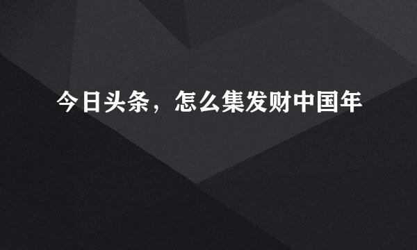 今日头条，怎么集发财中国年