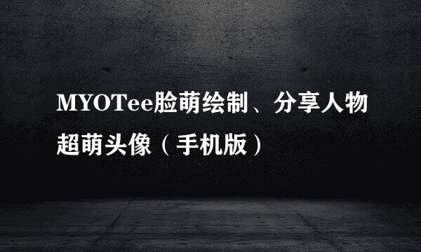 MYOTee脸萌绘制、分享人物超萌头像（手机版）
