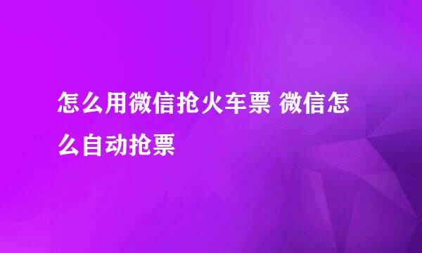 怎么用微信抢火车票 微信怎么自动抢票