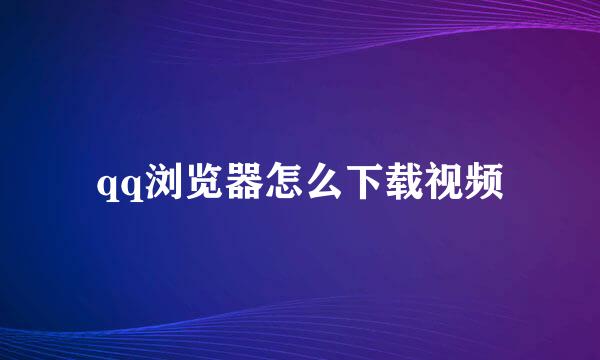 qq浏览器怎么下载视频