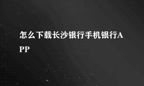 怎么下载长沙银行手机银行APP