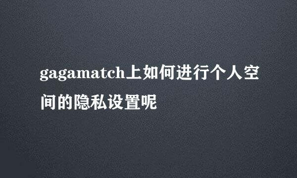 gagamatch上如何进行个人空间的隐私设置呢