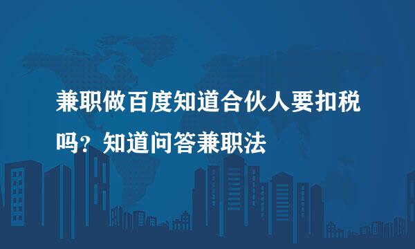 兼职做百度知道合伙人要扣税吗？知道问答兼职法