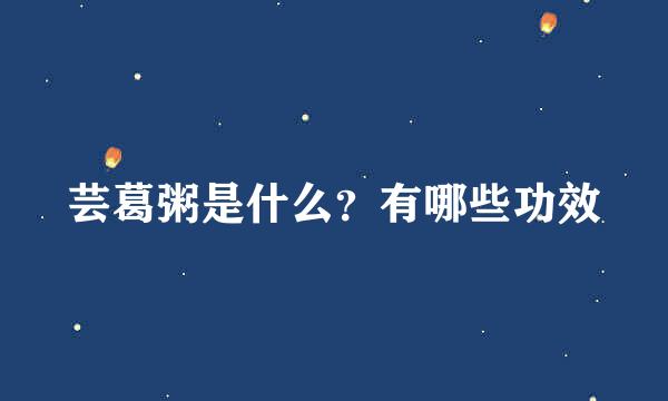 芸葛粥是什么？有哪些功效