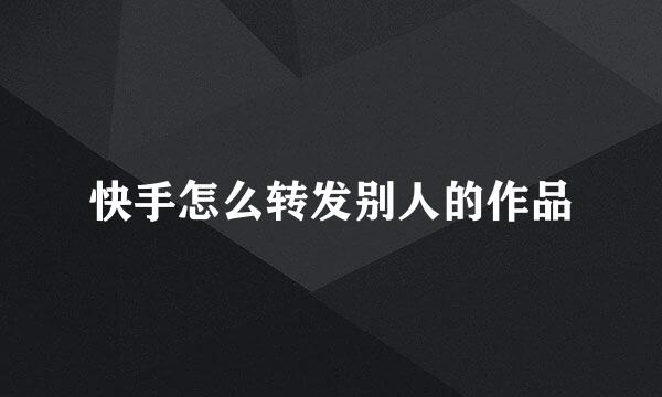 快手怎么转发别人的作品