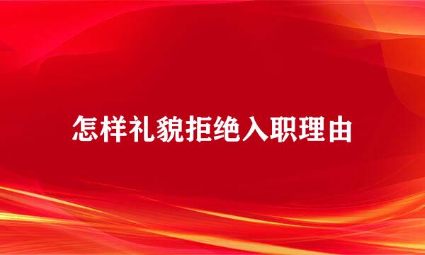 怎样礼貌拒绝入职理由