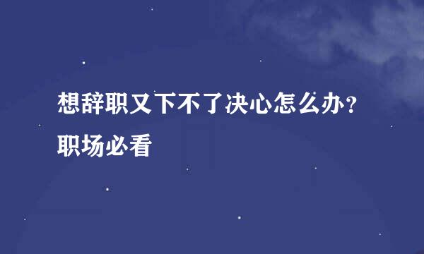 想辞职又下不了决心怎么办？职场必看