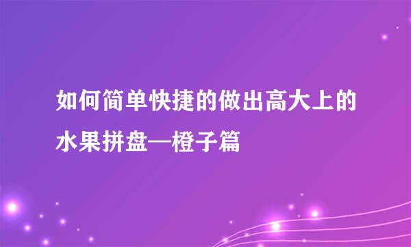 如何简单快捷的做出高大上的水果拼盘—橙子篇