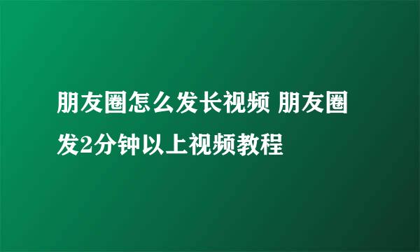 朋友圈怎么发长视频 朋友圈发2分钟以上视频教程