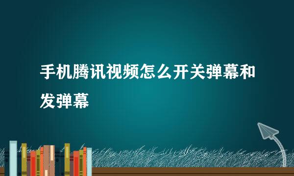 手机腾讯视频怎么开关弹幕和发弹幕