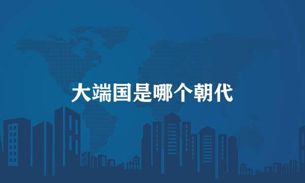 大端国是哪个朝代