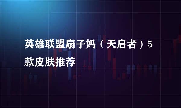 英雄联盟扇子妈（天启者）5款皮肤推荐