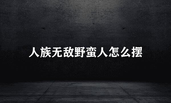 人族无敌野蛮人怎么摆