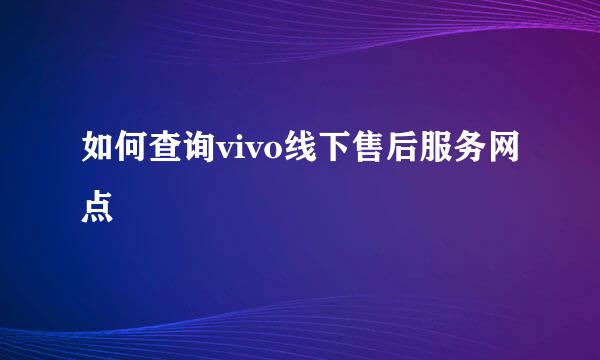 如何查询vivo线下售后服务网点