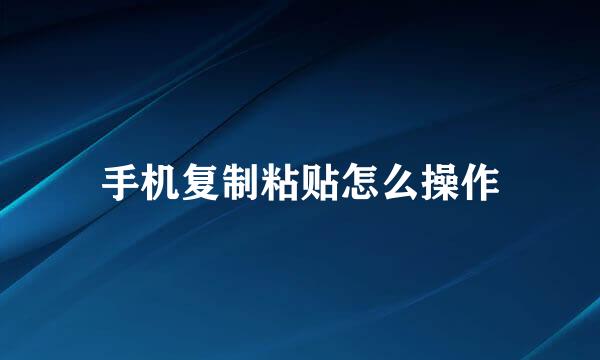 手机复制粘贴怎么操作