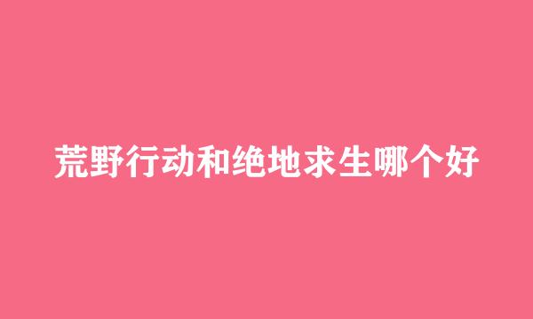 荒野行动和绝地求生哪个好