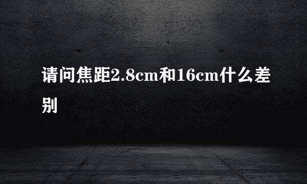 请问焦距2.8cm和16cm什么差别