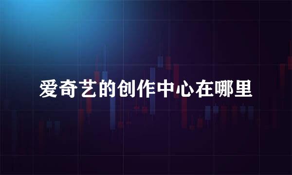 爱奇艺的创作中心在哪里