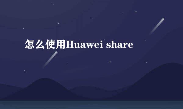 怎么使用Huawei share