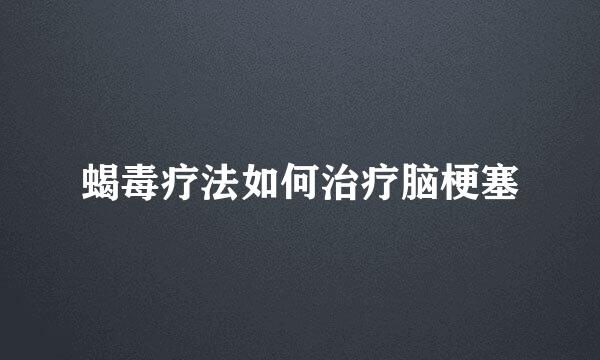 蝎毒疗法如何治疗脑梗塞