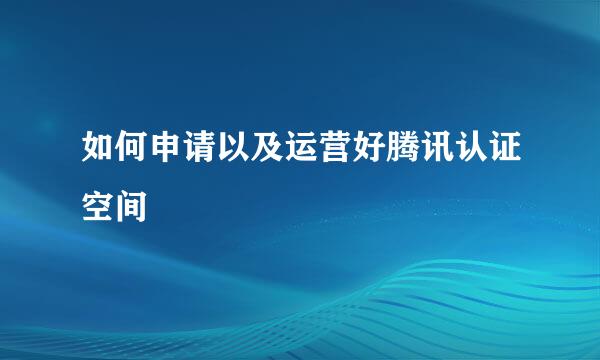 如何申请以及运营好腾讯认证空间
